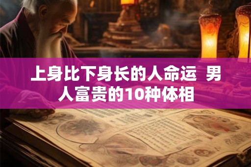 上身比下身长的人命运 男人富贵的10种体相 上身比下身长的人命运 男人富贵的10种体相
