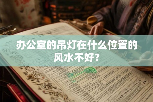 办公室的吊灯在什么位置的风水不好？