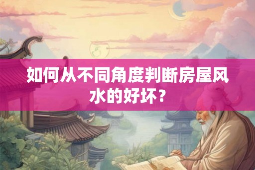 如何从不同角度判断房屋风水的好坏? 如何从不同角度判断房屋风水的好坏?