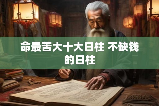 命最苦大十大日柱 不缺钱的日柱 命最苦大十大日柱 不缺钱的日柱