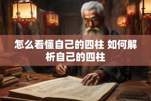 怎么看懂自己的四柱 如何解析自己的四柱