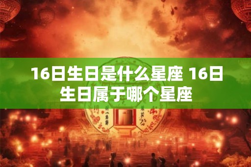 16日生日是什么星座 16日生日属于哪个星座