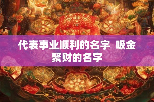 代表事业顺利的名字  吸金聚财的名字