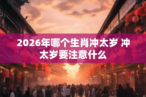 2026年哪个生肖冲太岁 冲太岁要注意什么