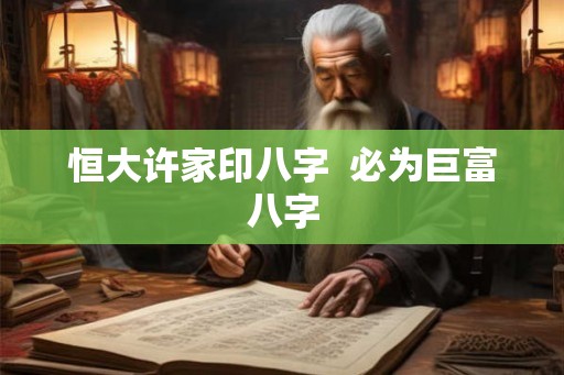 恒大许家印八字 必为巨富八字 恒大许家印八字 必为巨富八字