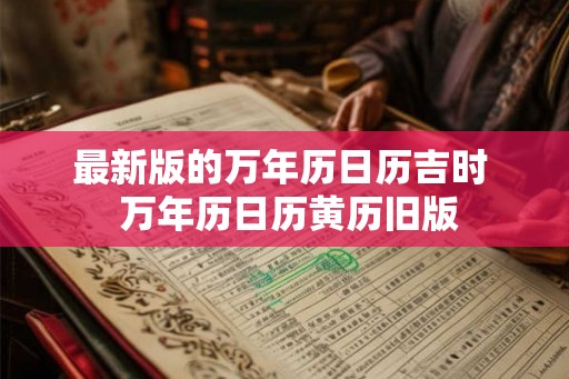 最新版的万年历日历吉时  万年历日历黄历旧版