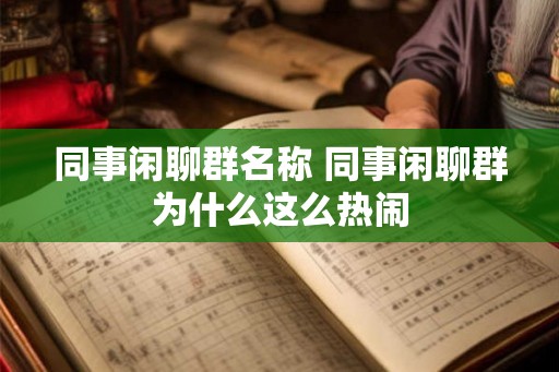 同事闲聊群名称 同事闲聊群为什么这么热闹