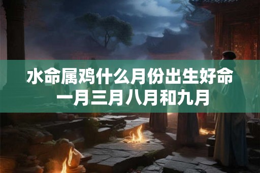 水命属鸡什么月份出生好命 一月三月八月和九月
