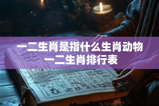 一二生肖是指什么生肖动物 一二生肖排行表 一二生肖是指什么生肖动物 一二生肖排行表