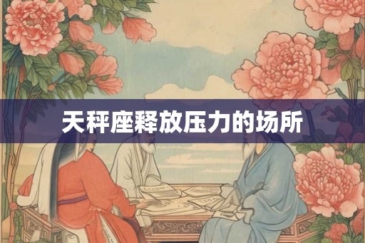天秤座释放压力的场所