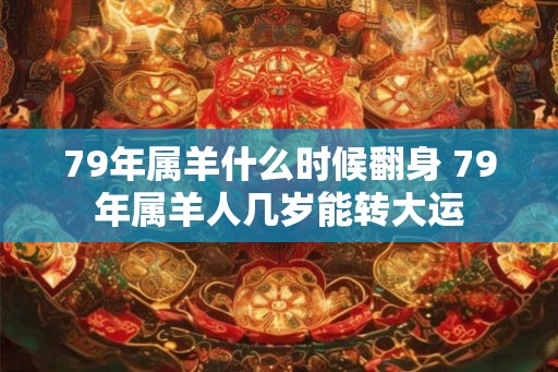 79年属羊什么时候翻身 79年属羊人几岁能转大运 79年属羊什么时候翻身 79年属羊人几岁能转大运