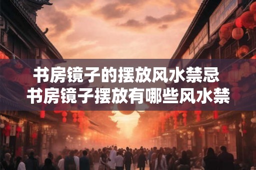 书房镜子的摆放风水禁忌 书房镜子摆放有哪些风水禁忌