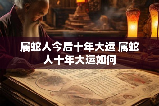 属蛇人今后十年大运 属蛇人十年大运如何