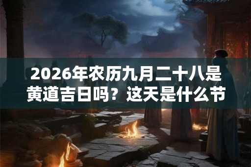 2026年农历九月二十八是黄道吉日吗？这天是什么节气？
