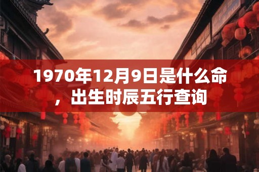 1970年12月9日是什么命，出生时辰五行查询
