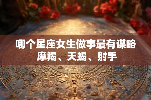 哪个星座女生做事最有谋略 摩羯、天蝎、射手