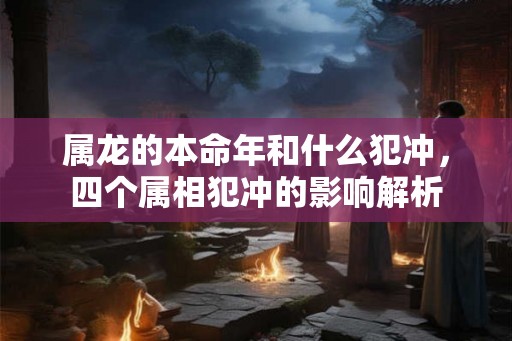 属龙的本命年和什么犯冲，四个属相犯冲的影响解析
