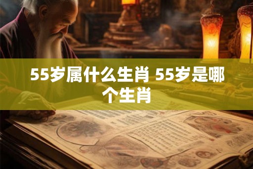 55岁属什么生肖 55岁是哪个生肖