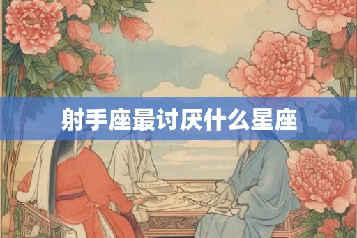 射手座最讨厌什么星座 射手座最讨厌什么星座
