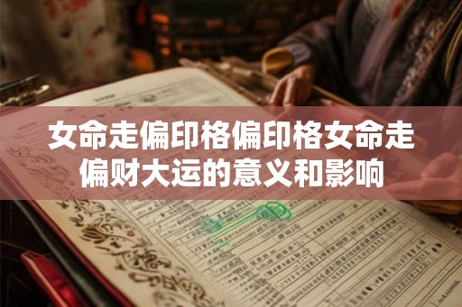 女命走偏印格偏印格女命走偏财大运的意义和影响