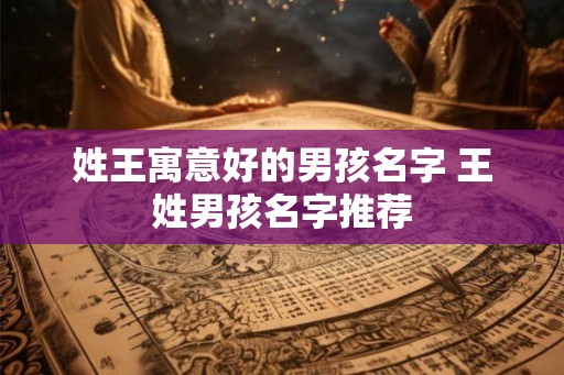 姓王寓意好的男孩名字 王姓男孩名字推荐 姓王寓意好的男孩名字 王姓男孩名字推荐