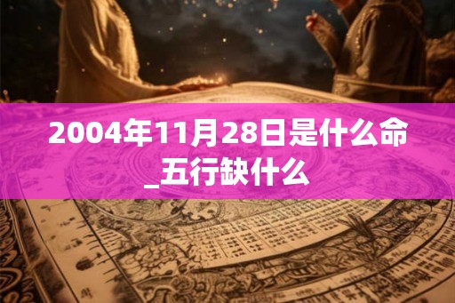 2004年11月28日是什么命_五行缺什么 2004年11月28日是什么命_五行缺什么