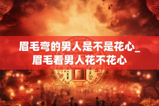 眉毛弯的男人是不是花心_眉毛看男人花不花心