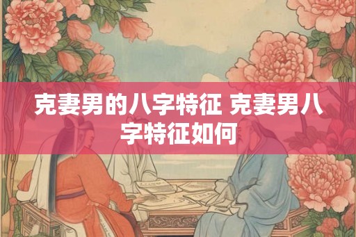 克妻男的八字特征 克妻男八字特征如何