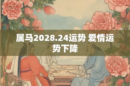 属马2028.24运势 爱情运势下降