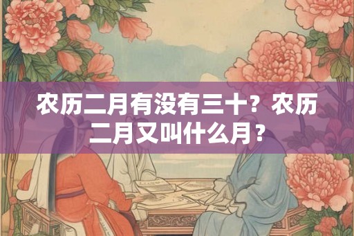 农历二月有没有三十?农历二月又叫什么月? 农历二月有没有三十?农历二月又叫什么月?