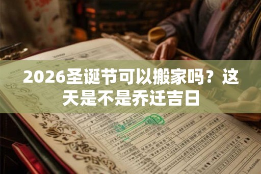2026圣诞节可以搬家吗？这天是不是乔迁吉日