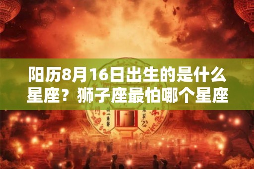 阳历8月16日出生的是什么星座？狮子座最怕哪个星座？
