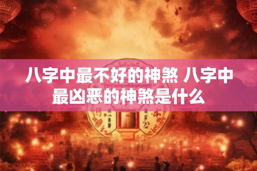 八字中最不好的神煞 八字中最凶恶的神煞是什么