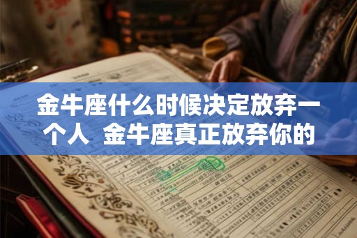 金牛座什么时候决定放弃一个人  金牛座真正放弃你的表现