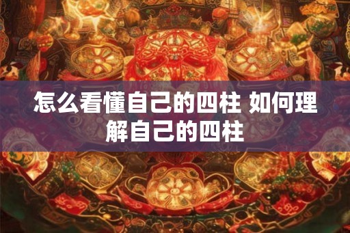 怎么看懂自己的四柱 如何理解自己的四柱