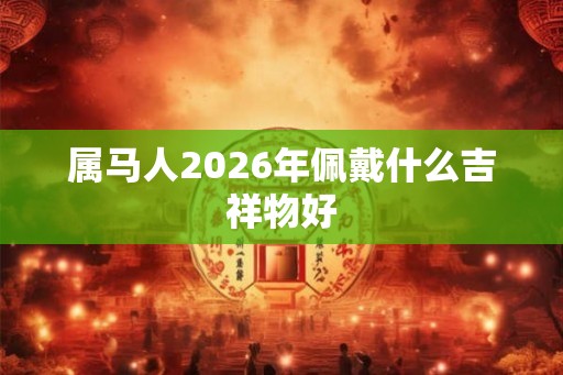 属马人2026年佩戴什么吉祥物好