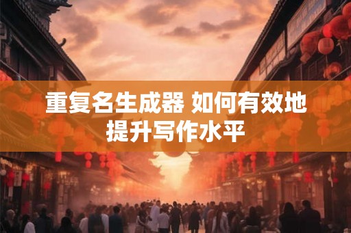 重复名生成器 如何有效地提升写作水平