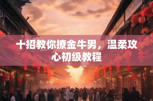 十招教你撩金牛男，温柔攻心初级教程