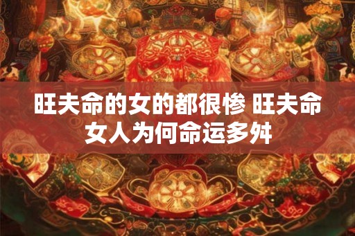 旺夫命的女的都很惨 旺夫命女人为何命运多舛