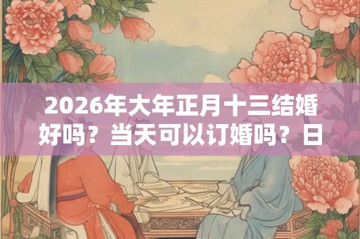 2026年大年正月十三结婚好吗？当天可以订婚吗？日子怎么选择？
