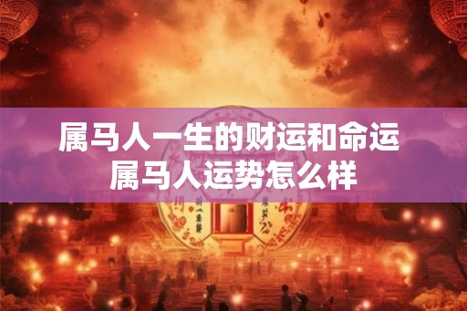 属马人一生的财运和命运 属马人运势怎么样 属马人一生的财运和命运 属马人运势怎么样