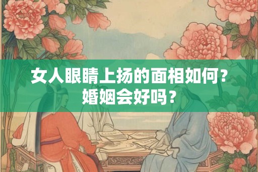 女人眼睛上扬的面相如何？婚姻会好吗？