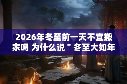 2026年冬至前一天不宜搬家吗 为什么说＂冬至大如年＂