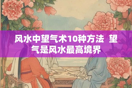 风水中望气术10种方法  望气是风水最高境界