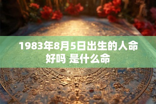 1983年8月5日出生的人命好吗 是什么命