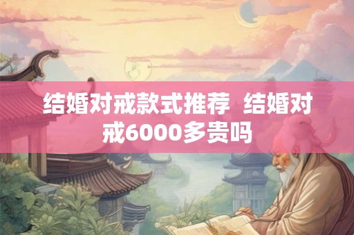 结婚对戒款式推荐  结婚对戒6000多贵吗