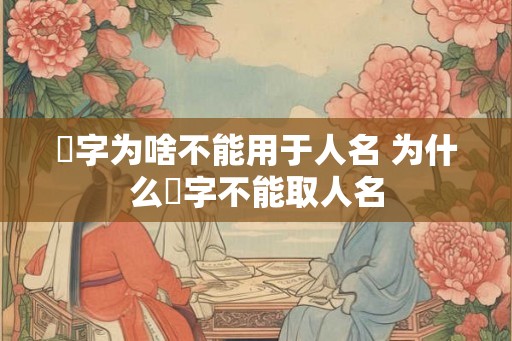 湙字为啥不能用于人名 为什么湙字不能取人名