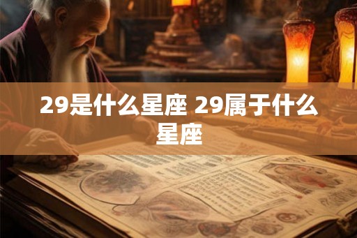 29是什么星座 29属于什么星座 29是什么星座 29属于什么星座