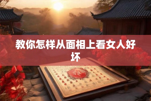 教你怎样从面相上看女人好坏 教你怎样从面相上看女人好坏
