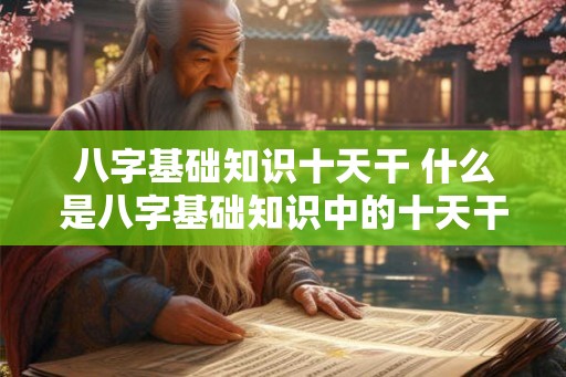 八字基础知识十天干 什么是八字基础知识中的十天干 八字基础知识十天干 什么是八字基础知识中的十天干